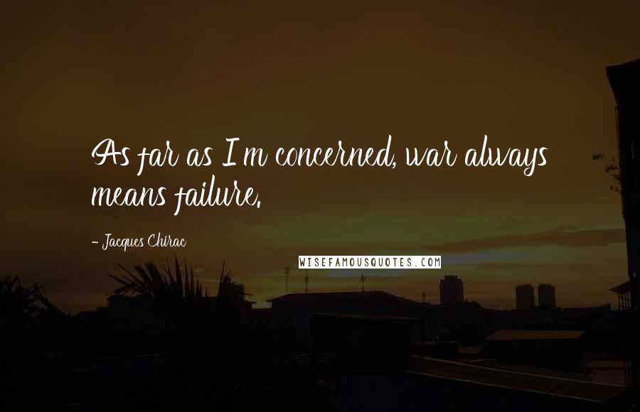 Jacques Chirac Quotes: As far as I'm concerned, war always means failure.