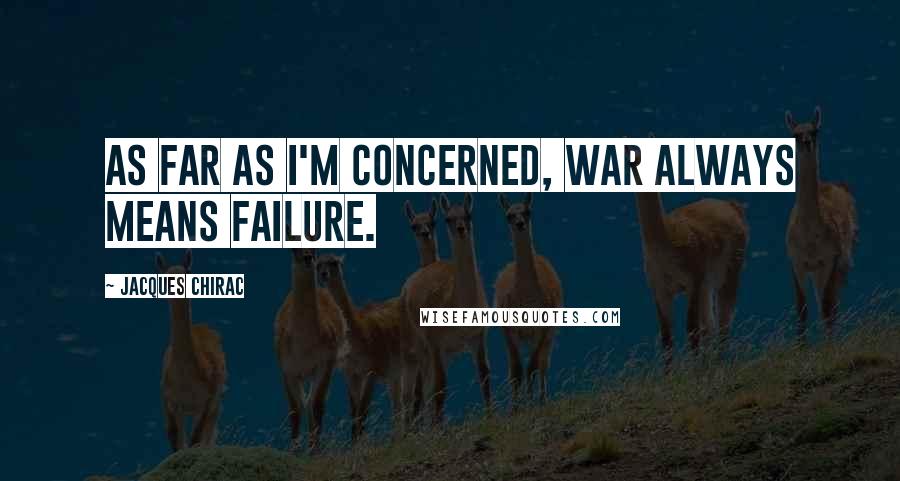 Jacques Chirac Quotes: As far as I'm concerned, war always means failure.