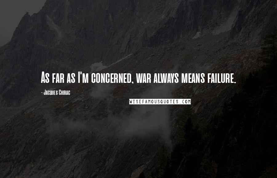 Jacques Chirac Quotes: As far as I'm concerned, war always means failure.