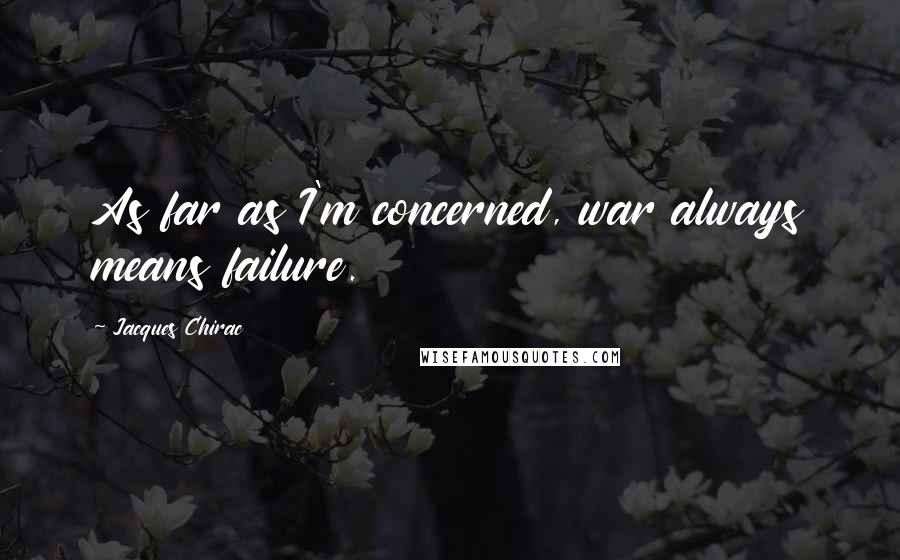 Jacques Chirac Quotes: As far as I'm concerned, war always means failure.