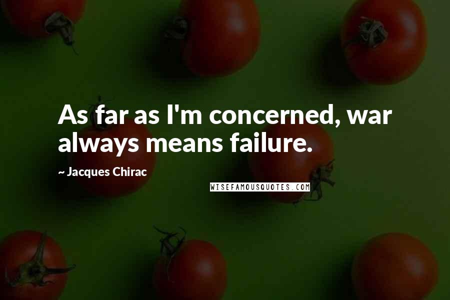 Jacques Chirac Quotes: As far as I'm concerned, war always means failure.