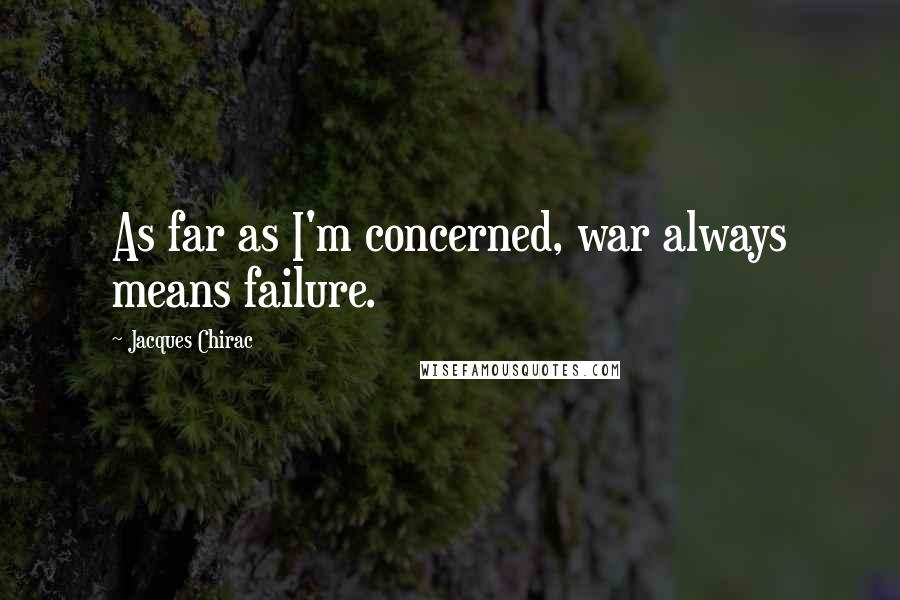 Jacques Chirac Quotes: As far as I'm concerned, war always means failure.