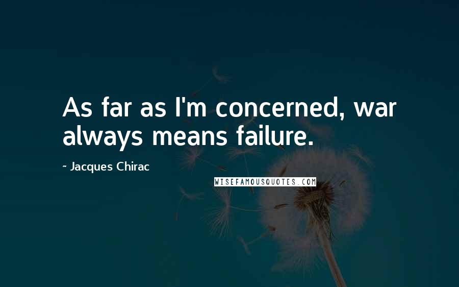 Jacques Chirac Quotes: As far as I'm concerned, war always means failure.