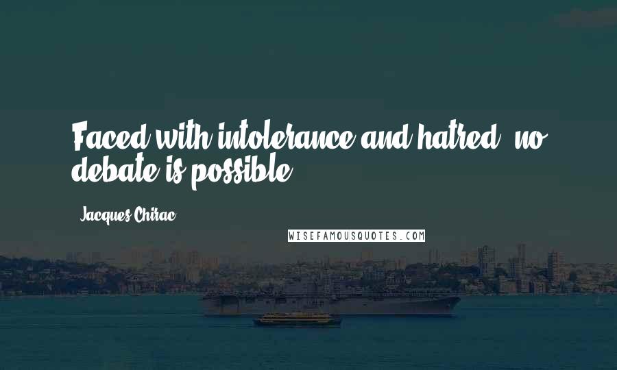 Jacques Chirac Quotes: Faced with intolerance and hatred, no debate is possible.