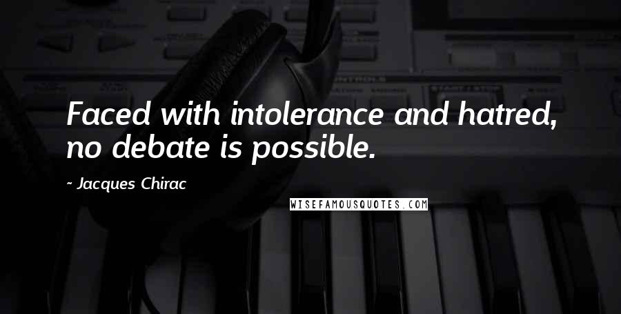 Jacques Chirac Quotes: Faced with intolerance and hatred, no debate is possible.