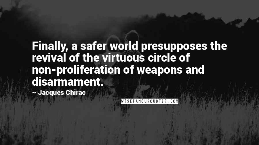 Jacques Chirac Quotes: Finally, a safer world presupposes the revival of the virtuous circle of non-proliferation of weapons and disarmament.