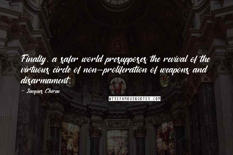 Jacques Chirac Quotes: Finally, a safer world presupposes the revival of the virtuous circle of non-proliferation of weapons and disarmament.