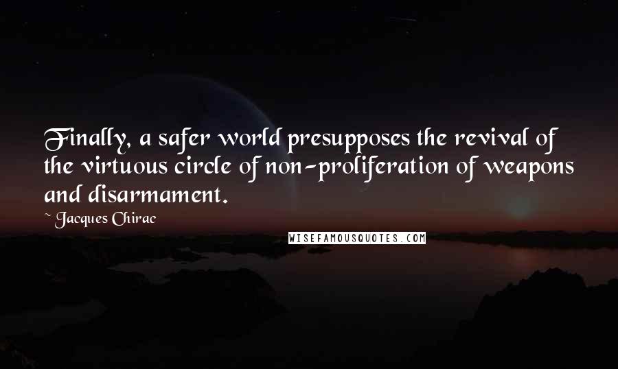 Jacques Chirac Quotes: Finally, a safer world presupposes the revival of the virtuous circle of non-proliferation of weapons and disarmament.