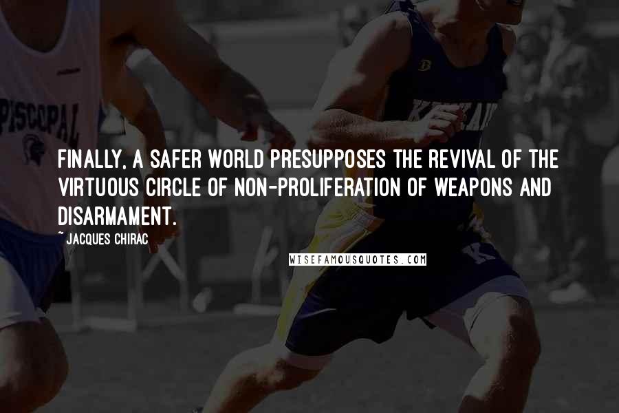 Jacques Chirac Quotes: Finally, a safer world presupposes the revival of the virtuous circle of non-proliferation of weapons and disarmament.