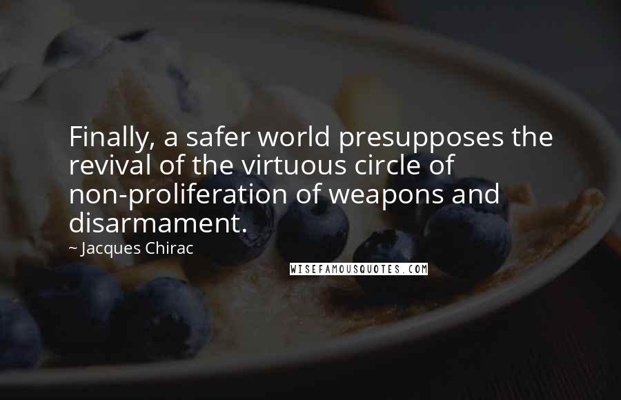 Jacques Chirac Quotes: Finally, a safer world presupposes the revival of the virtuous circle of non-proliferation of weapons and disarmament.