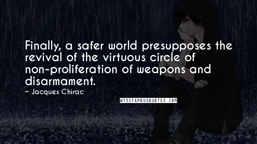 Jacques Chirac Quotes: Finally, a safer world presupposes the revival of the virtuous circle of non-proliferation of weapons and disarmament.