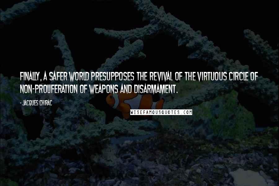 Jacques Chirac Quotes: Finally, a safer world presupposes the revival of the virtuous circle of non-proliferation of weapons and disarmament.