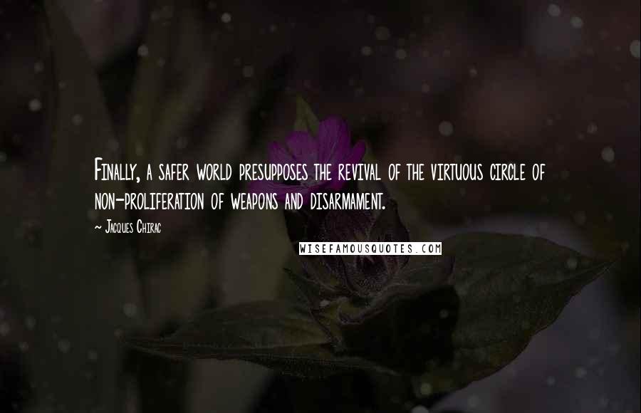 Jacques Chirac Quotes: Finally, a safer world presupposes the revival of the virtuous circle of non-proliferation of weapons and disarmament.