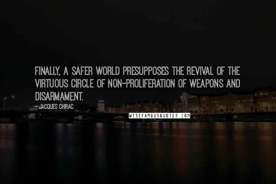 Jacques Chirac Quotes: Finally, a safer world presupposes the revival of the virtuous circle of non-proliferation of weapons and disarmament.