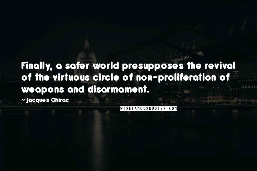 Jacques Chirac Quotes: Finally, a safer world presupposes the revival of the virtuous circle of non-proliferation of weapons and disarmament.