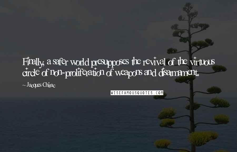 Jacques Chirac Quotes: Finally, a safer world presupposes the revival of the virtuous circle of non-proliferation of weapons and disarmament.