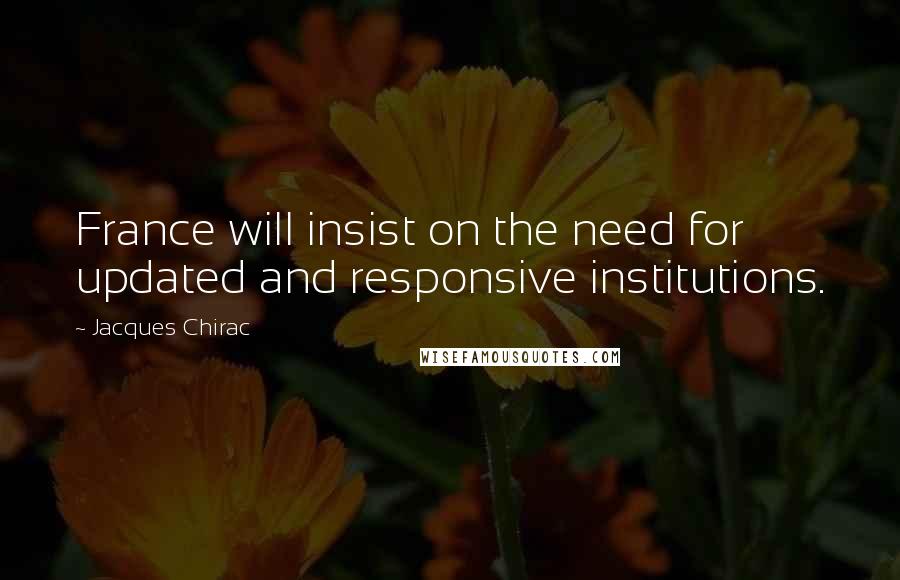 Jacques Chirac Quotes: France will insist on the need for updated and responsive institutions.