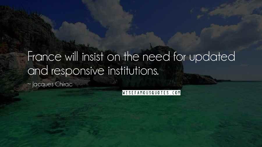 Jacques Chirac Quotes: France will insist on the need for updated and responsive institutions.