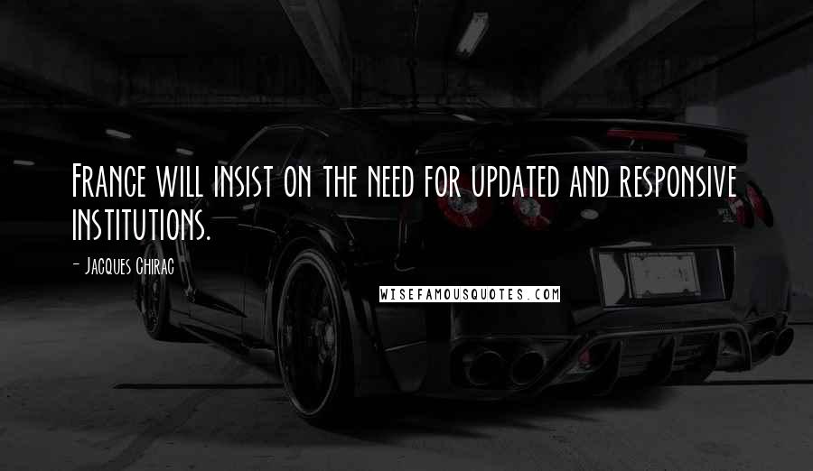 Jacques Chirac Quotes: France will insist on the need for updated and responsive institutions.