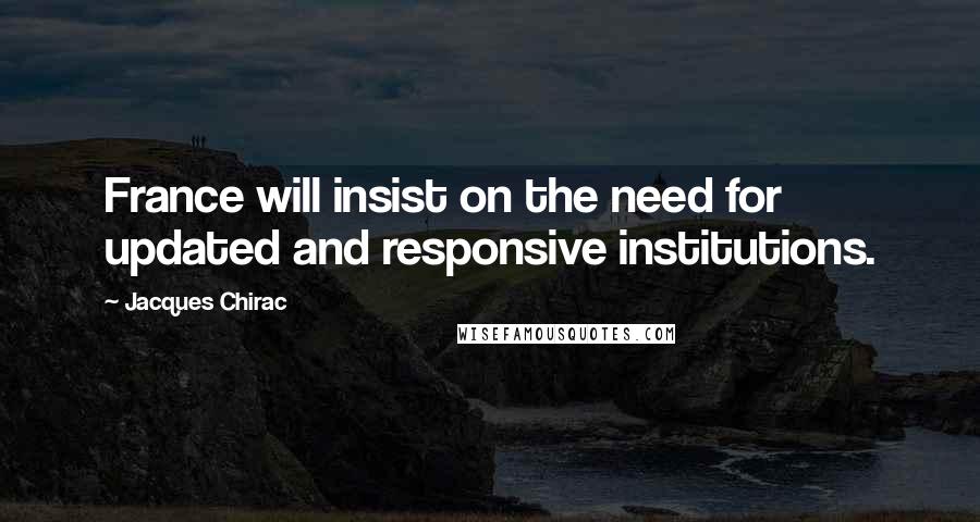 Jacques Chirac Quotes: France will insist on the need for updated and responsive institutions.