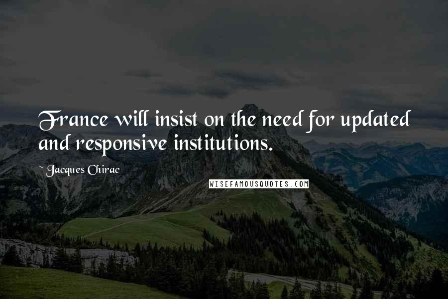 Jacques Chirac Quotes: France will insist on the need for updated and responsive institutions.