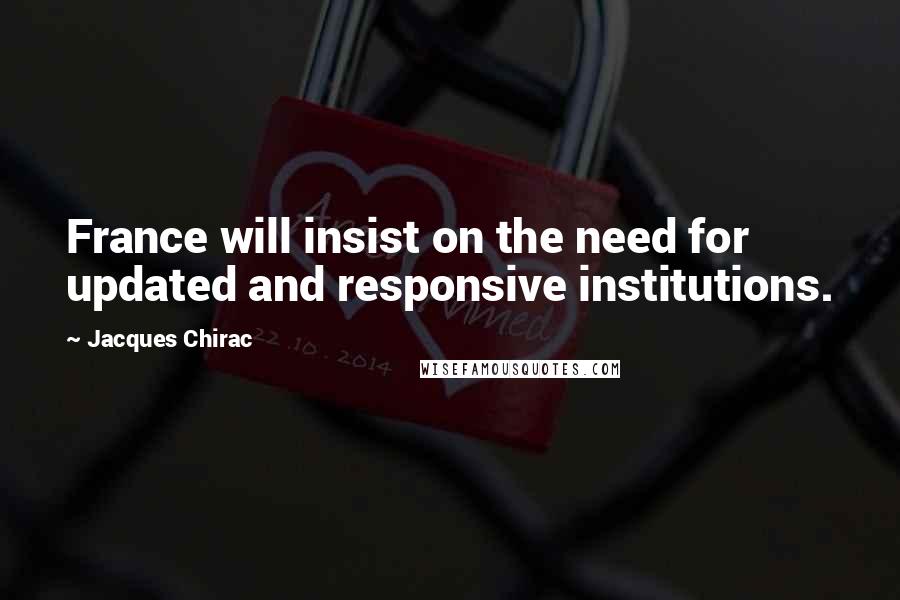 Jacques Chirac Quotes: France will insist on the need for updated and responsive institutions.