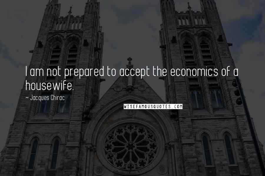 Jacques Chirac Quotes: I am not prepared to accept the economics of a housewife.