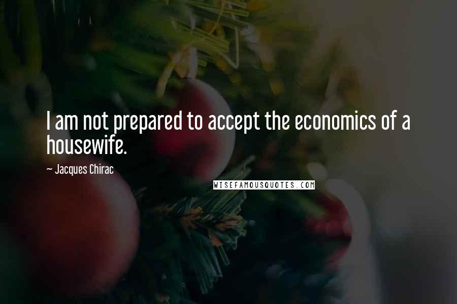 Jacques Chirac Quotes: I am not prepared to accept the economics of a housewife.