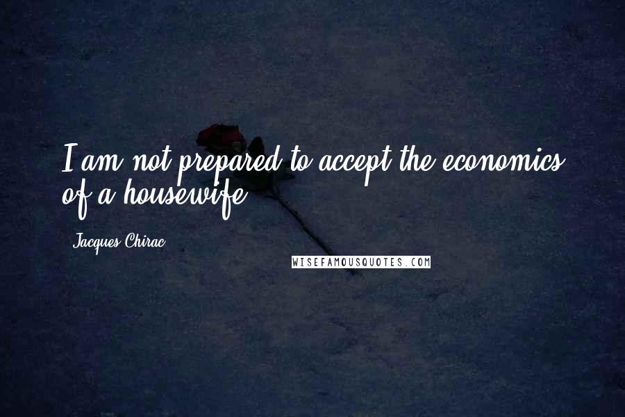 Jacques Chirac Quotes: I am not prepared to accept the economics of a housewife.