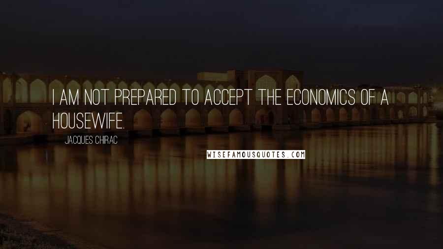 Jacques Chirac Quotes: I am not prepared to accept the economics of a housewife.