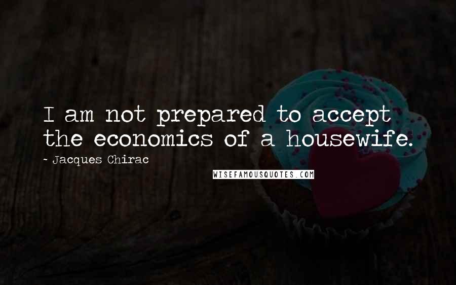 Jacques Chirac Quotes: I am not prepared to accept the economics of a housewife.