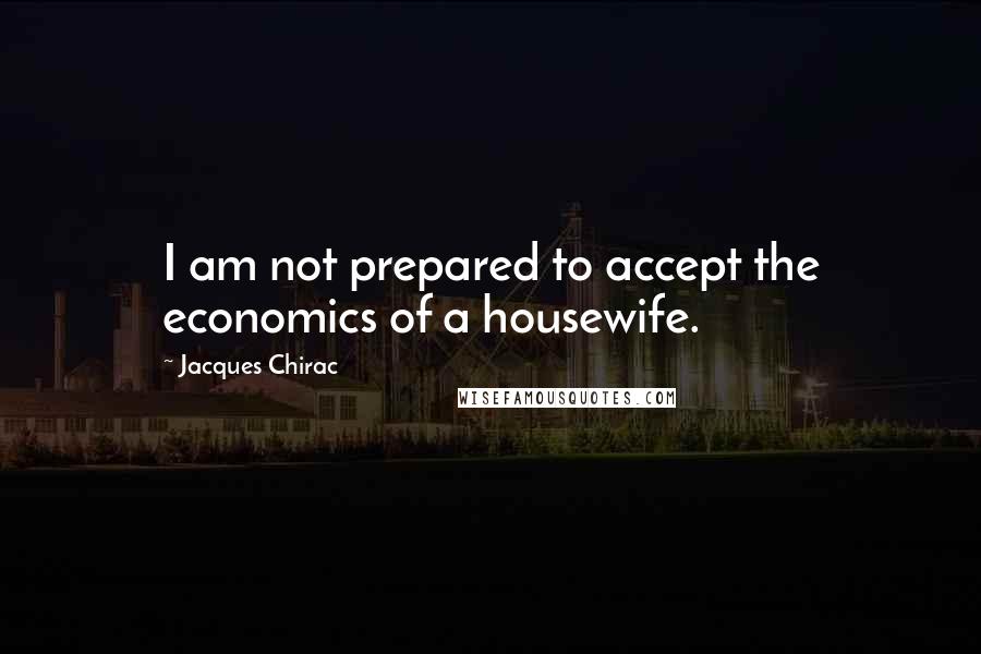 Jacques Chirac Quotes: I am not prepared to accept the economics of a housewife.