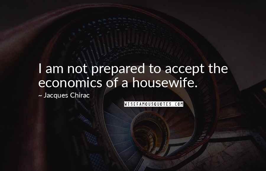 Jacques Chirac Quotes: I am not prepared to accept the economics of a housewife.