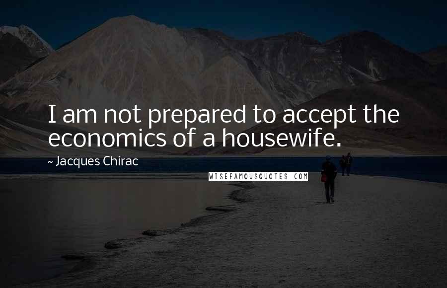 Jacques Chirac Quotes: I am not prepared to accept the economics of a housewife.