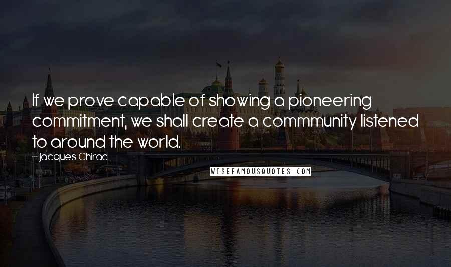 Jacques Chirac Quotes: If we prove capable of showing a pioneering commitment, we shall create a commmunity listened to around the world.