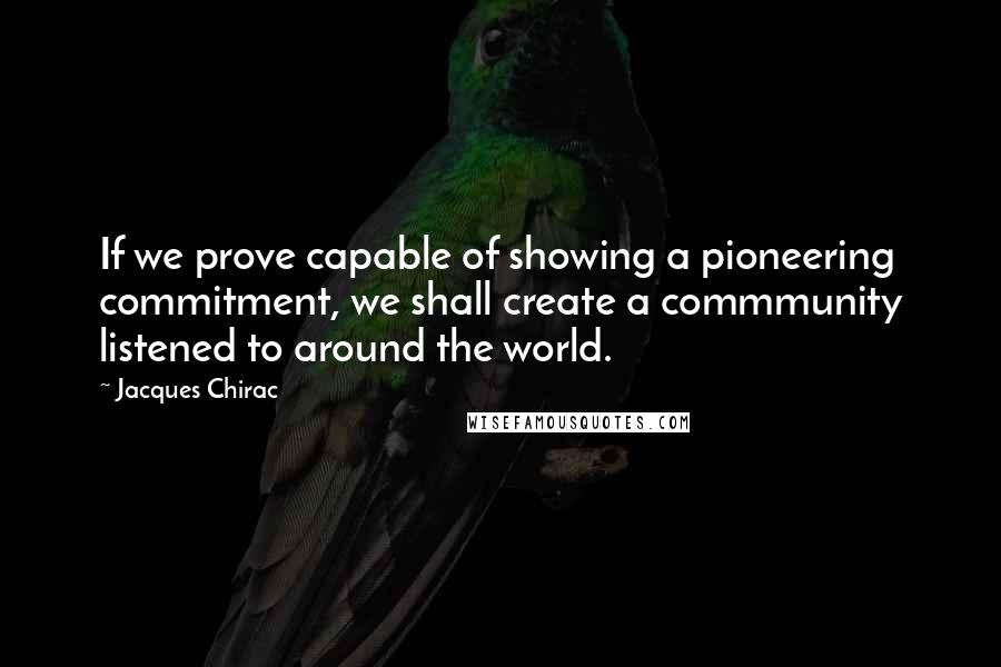 Jacques Chirac Quotes: If we prove capable of showing a pioneering commitment, we shall create a commmunity listened to around the world.