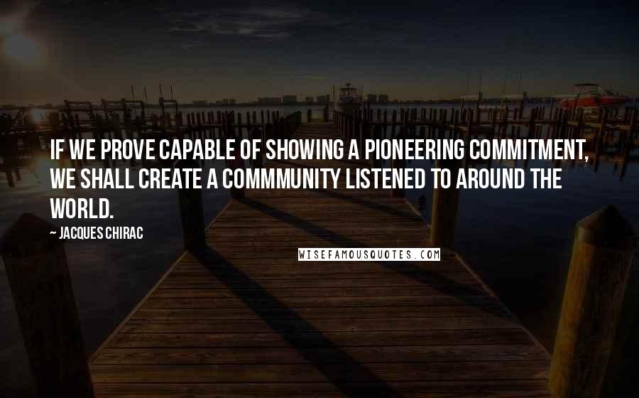 Jacques Chirac Quotes: If we prove capable of showing a pioneering commitment, we shall create a commmunity listened to around the world.