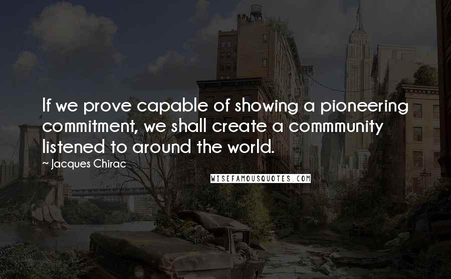 Jacques Chirac Quotes: If we prove capable of showing a pioneering commitment, we shall create a commmunity listened to around the world.