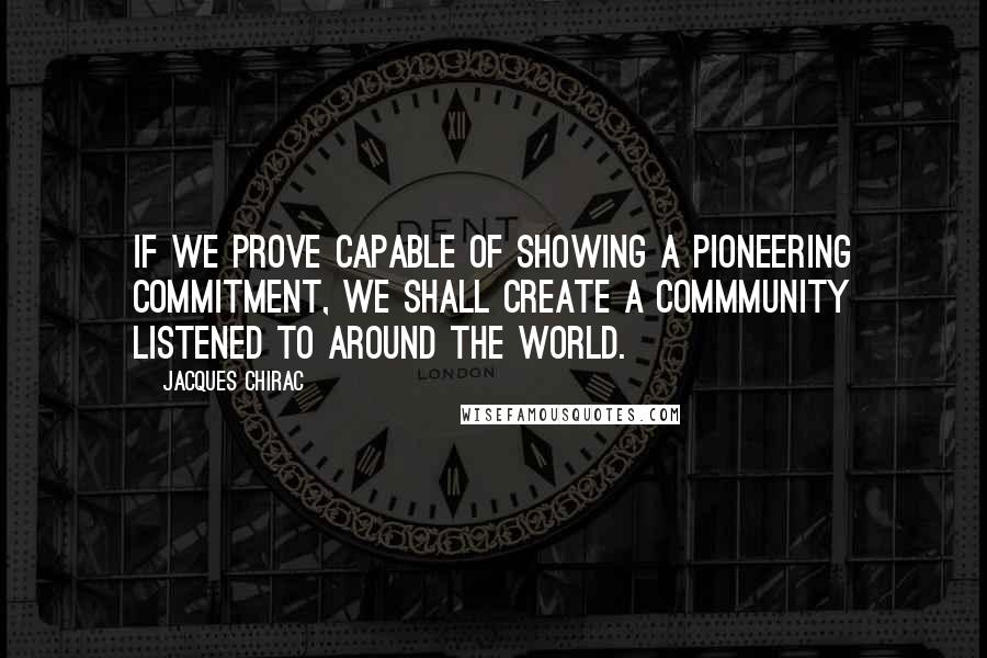 Jacques Chirac Quotes: If we prove capable of showing a pioneering commitment, we shall create a commmunity listened to around the world.