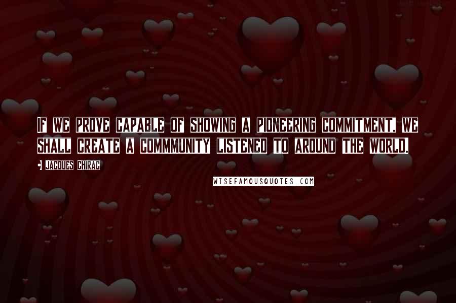 Jacques Chirac Quotes: If we prove capable of showing a pioneering commitment, we shall create a commmunity listened to around the world.