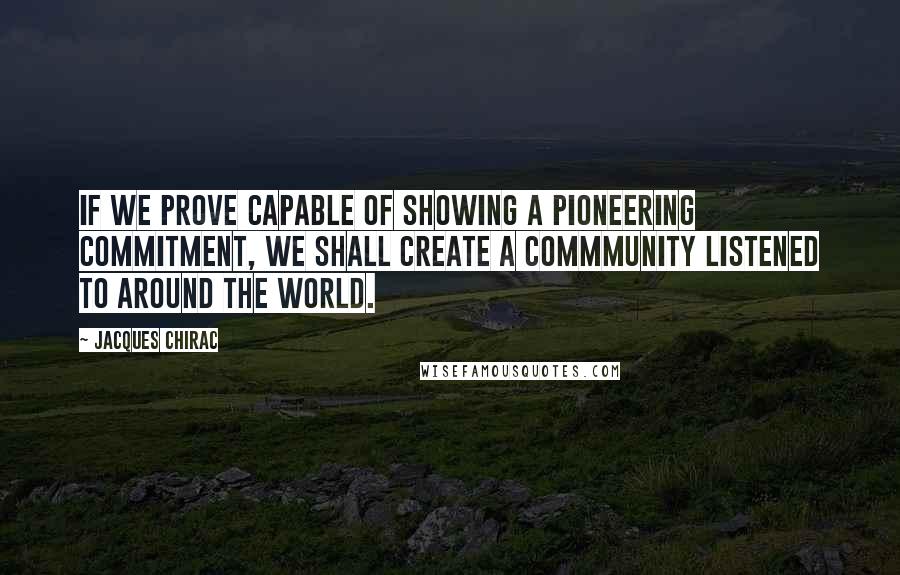 Jacques Chirac Quotes: If we prove capable of showing a pioneering commitment, we shall create a commmunity listened to around the world.