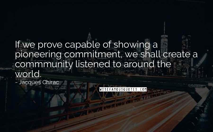 Jacques Chirac Quotes: If we prove capable of showing a pioneering commitment, we shall create a commmunity listened to around the world.