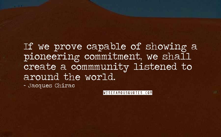 Jacques Chirac Quotes: If we prove capable of showing a pioneering commitment, we shall create a commmunity listened to around the world.