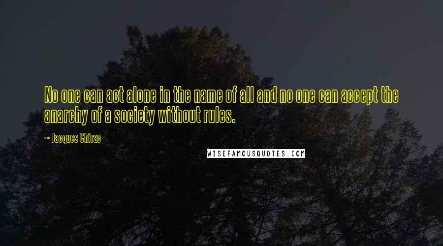 Jacques Chirac Quotes: No one can act alone in the name of all and no one can accept the anarchy of a society without rules.