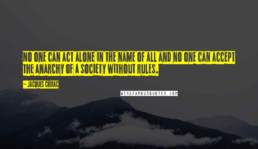 Jacques Chirac Quotes: No one can act alone in the name of all and no one can accept the anarchy of a society without rules.