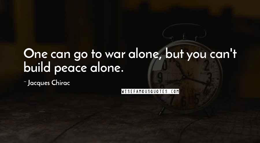 Jacques Chirac Quotes: One can go to war alone, but you can't build peace alone.