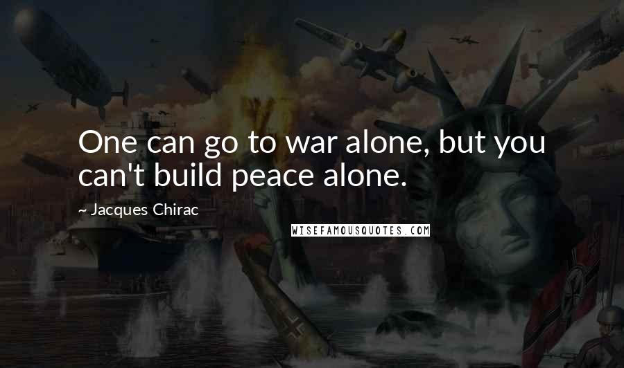 Jacques Chirac Quotes: One can go to war alone, but you can't build peace alone.