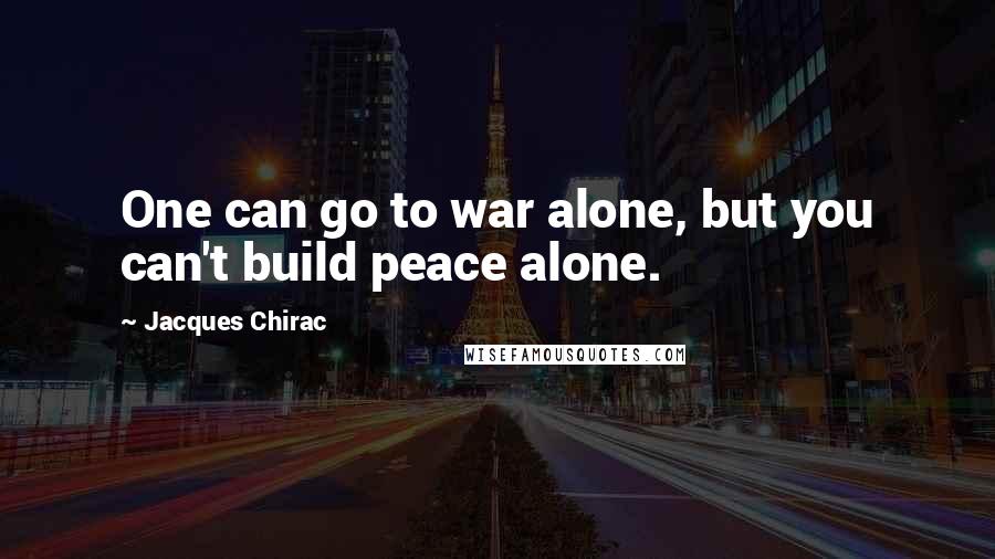 Jacques Chirac Quotes: One can go to war alone, but you can't build peace alone.