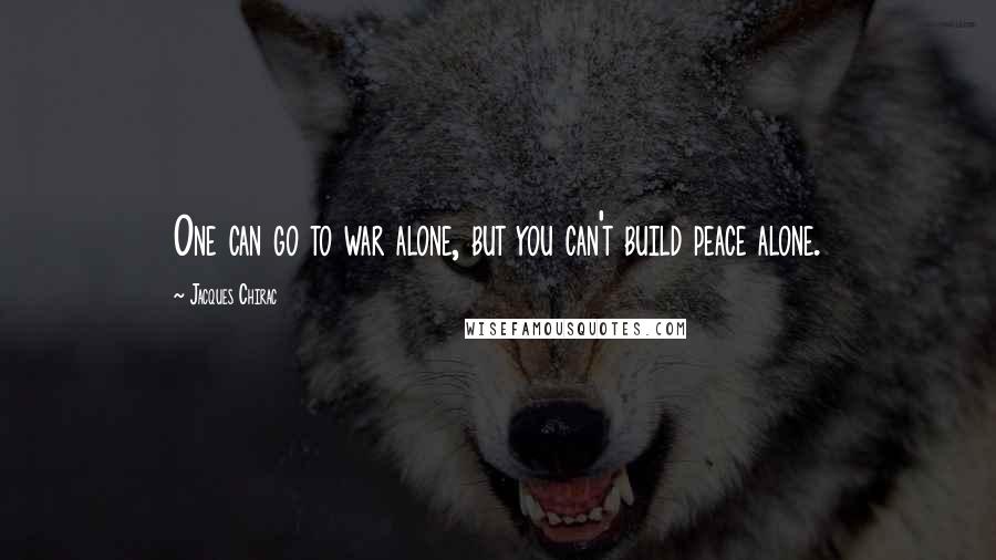 Jacques Chirac Quotes: One can go to war alone, but you can't build peace alone.