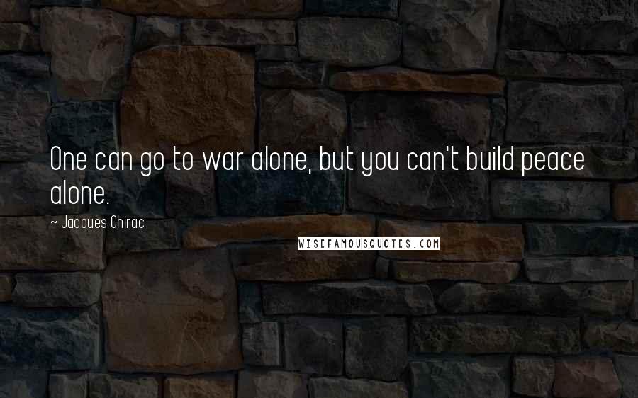 Jacques Chirac Quotes: One can go to war alone, but you can't build peace alone.